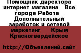 Помощник директора интернет-магазина - Все города Работа » Дополнительный заработок и сетевой маркетинг   . Крым,Красногвардейское